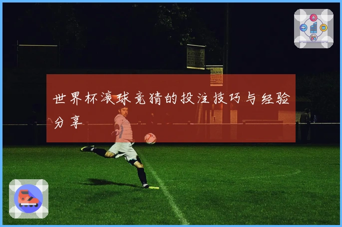 世界杯滚球竞猜的投注技巧与经验分享