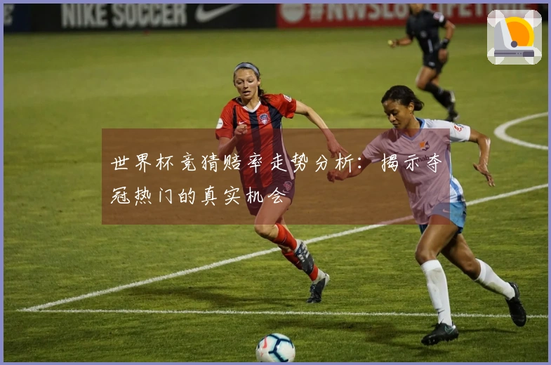 世界杯竞猜赔率走势分析：揭示夺冠热门的真实机会