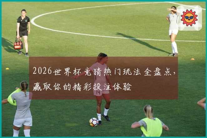 2026世界杯竞猜热门玩法全盘点，赢取你的精彩投注体验