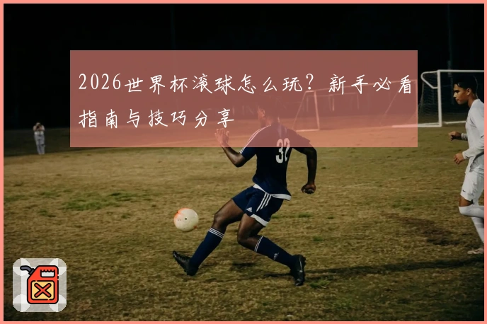 2026世界杯滚球怎么玩？新手必看指南与技巧分享