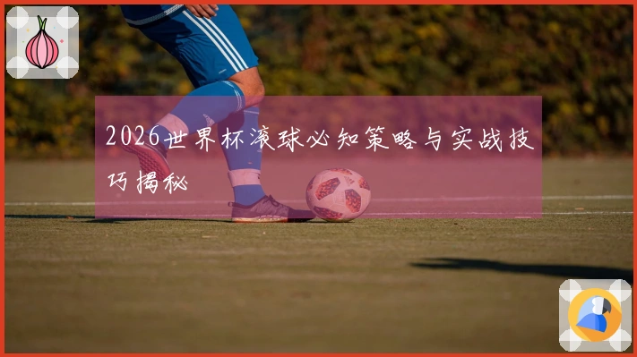 2026世界杯滚球必知策略与实战技巧揭秘