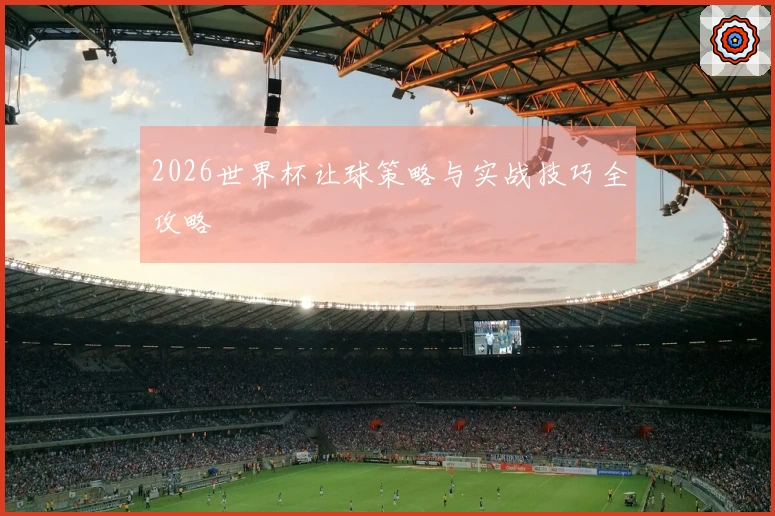 2026世界杯让球策略与实战技巧全攻略