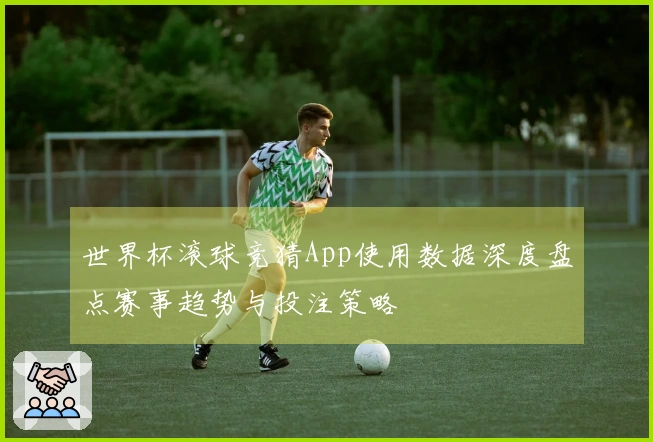 世界杯滚球竞猜App使用数据深度盘点赛事趋势与投注策略
