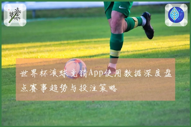 世界杯滚球竞猜App使用数据深度盘点赛事趋势与投注策略