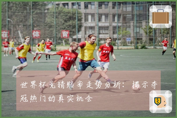 世界杯竞猜赔率走势分析：揭示夺冠热门的真实机会