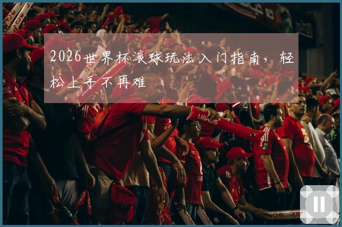 2026世界杯滚球玩法入门指南，轻松上手不再难