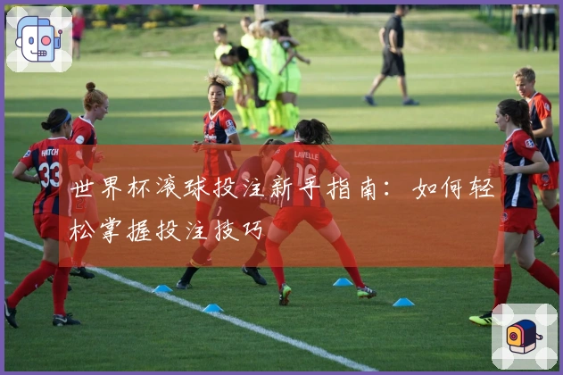 世界杯滚球投注新手指南：如何轻松掌握投注技巧