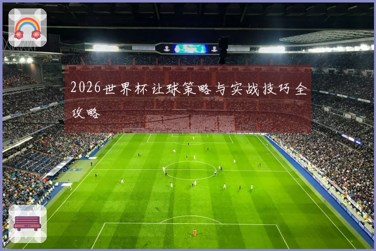 2026世界杯让球策略与实战技巧全攻略
