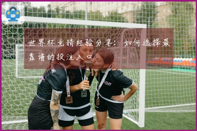 世界杯竞猜经验分享：如何选择最靠谱的投注入口