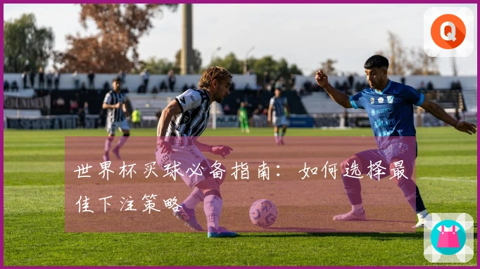 世界杯买球必备指南：如何选择最佳下注策略