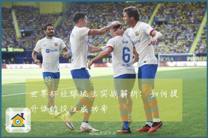 世界杯让球玩法实战解析：如何提升你的投注成功率