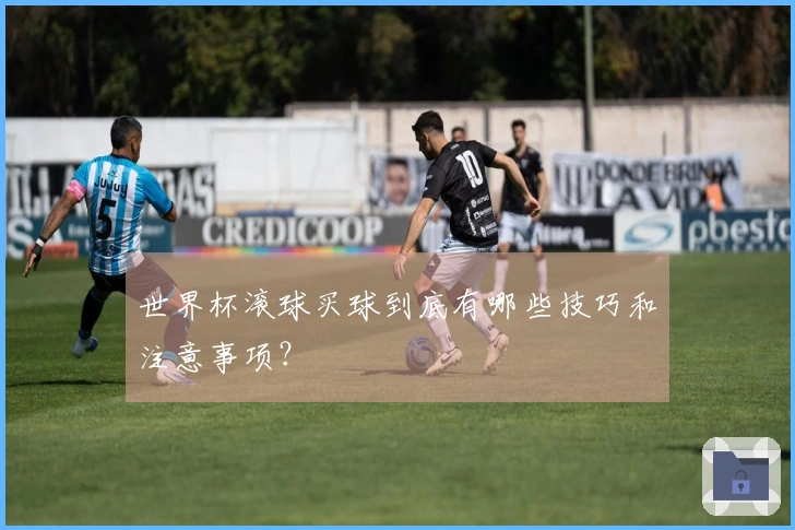 世界杯滚球买球到底有哪些技巧和注意事项？