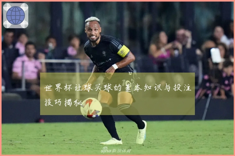 世界杯让球买球的基本知识与投注技巧揭秘