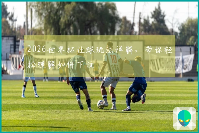 2026世界杯让球玩法详解，带你轻松理解如何下注