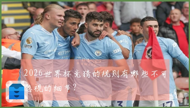 2026世界杯竞猜的规则有哪些不可忽视的细节？