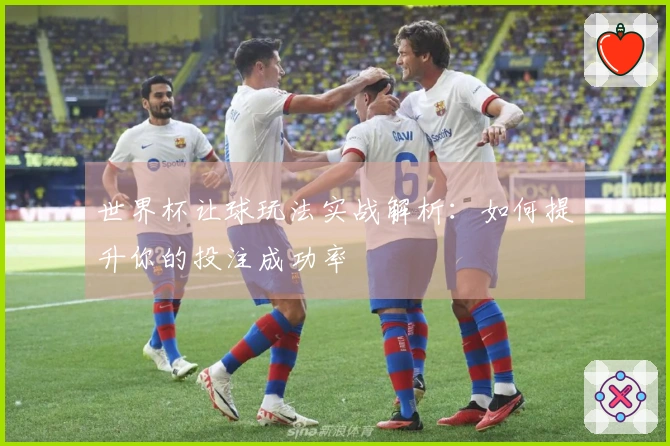 世界杯让球玩法实战解析：如何提升你的投注成功率