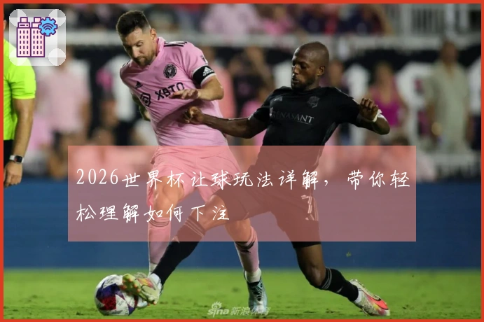 2026世界杯让球玩法详解，带你轻松理解如何下注